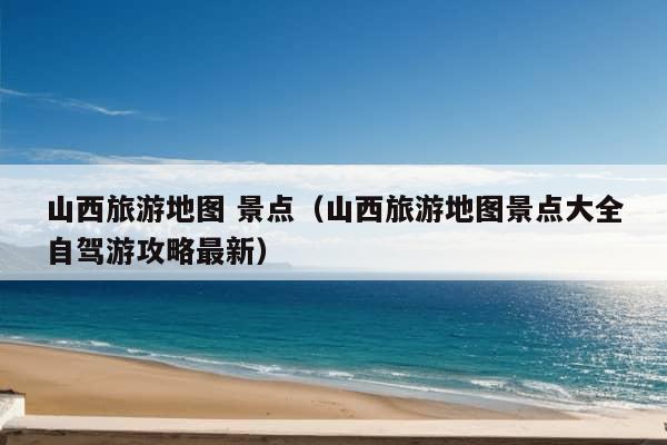 山西旅游地图 景点（山西旅游地图景点大全自驾游攻略最新）