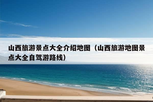 山西旅游景点大全介绍地图（山西旅游地图景点大全自驾游路线）