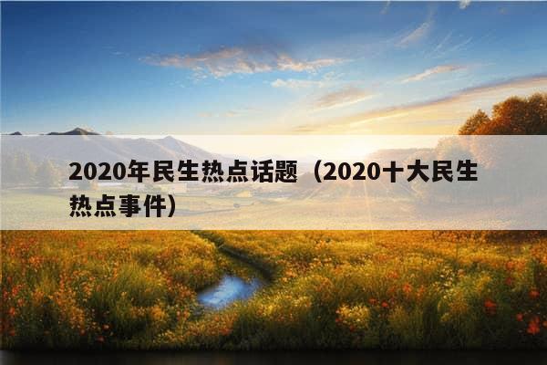 2020年民生热点话题（2020十大民生热点事件）