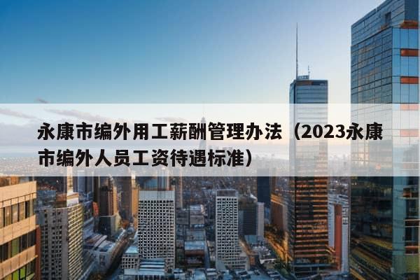 永康市编外用工薪酬管理办法（2023永康市编外人员工资待遇标准）