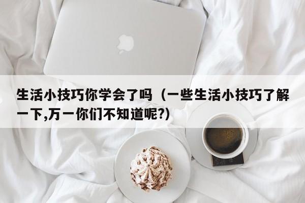 生活小技巧你学会了吗（一些生活小技巧了解一下,万一你们不知道呢?）