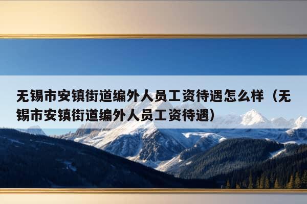 无锡市安镇街道编外人员工资待遇怎么样（无锡市安镇街道编外人员工资待遇）