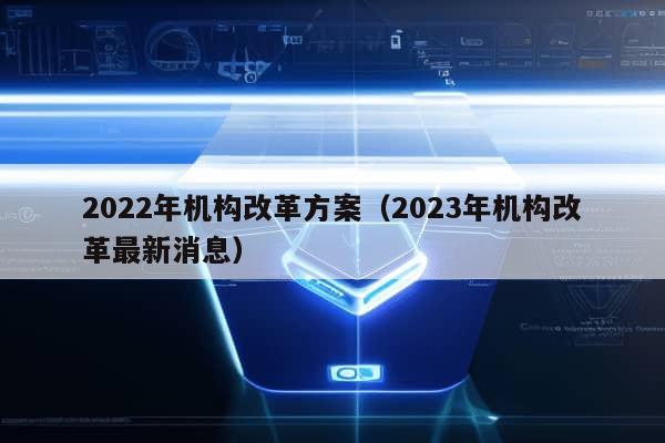 2022年机构改革方案（2023年机构改革最新消息）