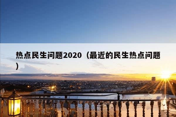 热点民生问题2020（最近的民生热点问题）