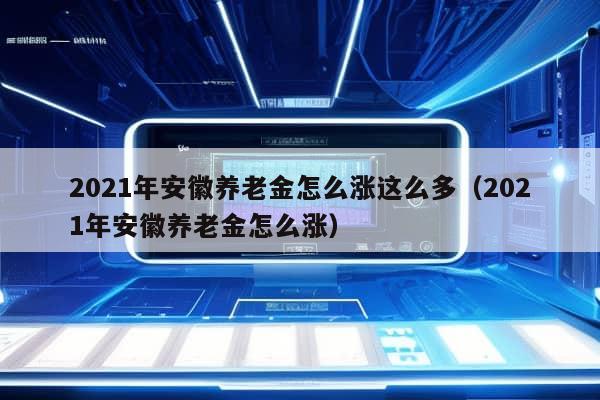 2021年安徽养老金怎么涨这么多（2021年安徽养老金怎么涨）