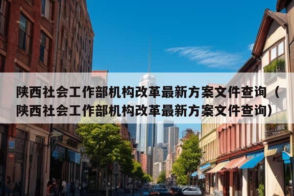 陕西社会工作部机构改革最新方案文件查询（陕西社会工作部机构改革最新方案文件查询）