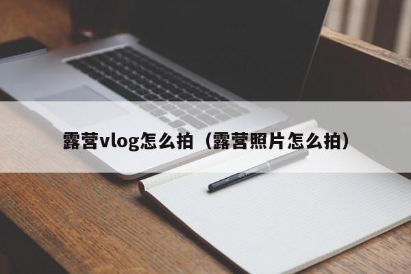 露营vlog怎么拍（露营照片怎么拍）