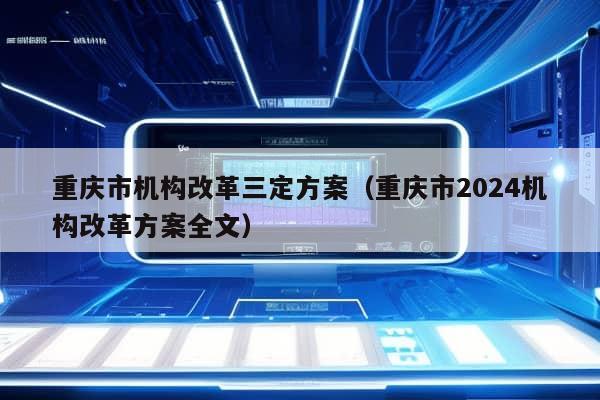 重庆市机构改革三定方案（重庆市2024机构改革方案全文）