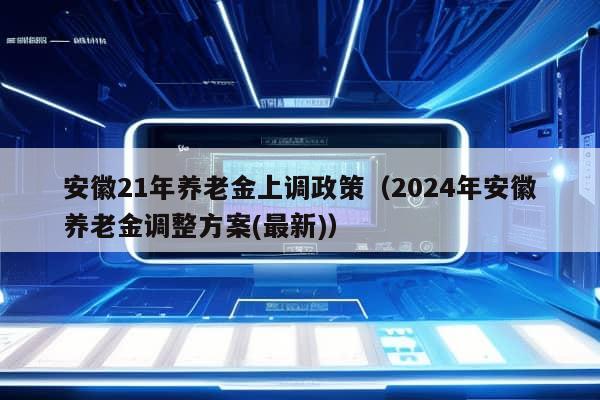 安徽21年养老金上调政策（2024年安徽养老金调整方案(最新)）