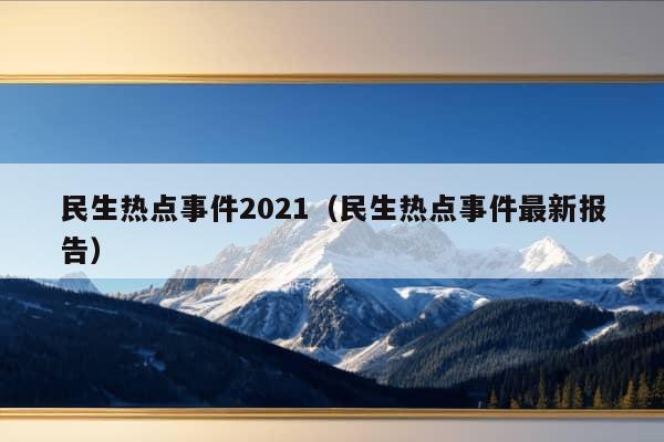 民生热点事件2021（民生热点事件最新报告）