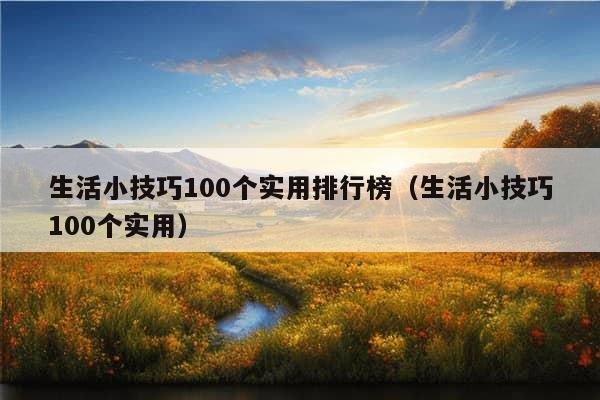 生活小技巧100个实用排行榜（生活小技巧100个实用）