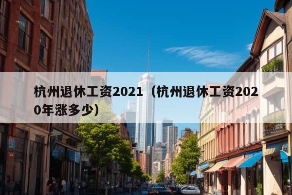 杭州退休工资2021（杭州退休工资2020年涨多少）