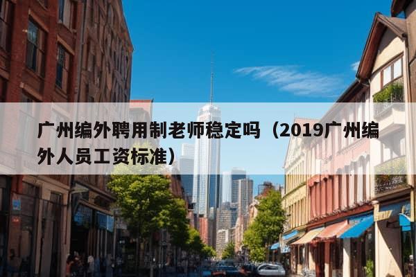 广州编外聘用制老师稳定吗（2019广州编外人员工资标准）