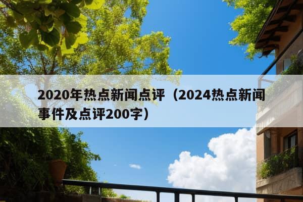 2020年热点新闻点评（2024热点新闻事件及点评200字）