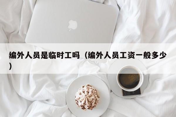 编外人员是临时工吗（编外人员工资一般多少）