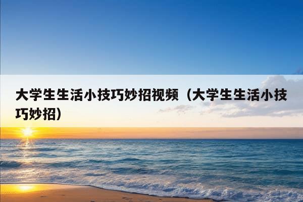 大学生生活小技巧妙招视频（大学生生活小技巧妙招）