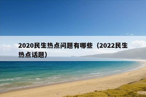 2020民生热点问题有哪些（2022民生热点话题）