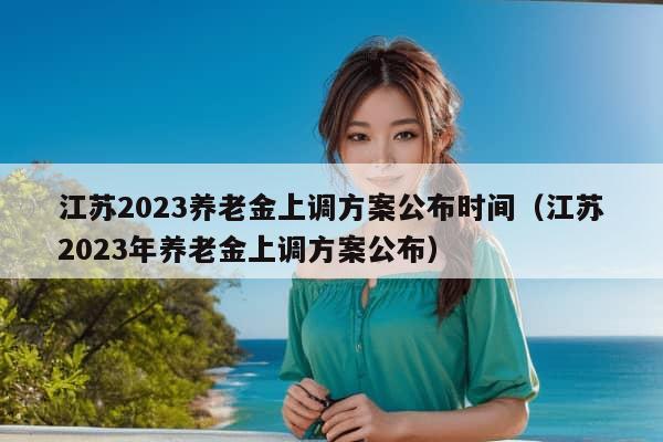 江苏2023养老金上调方案公布时间（江苏2023年养老金上调方案公布）