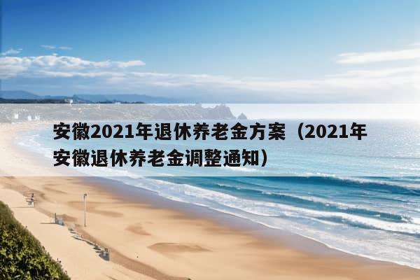 安徽2021年退休养老金方案（2021年安徽退休养老金调整通知）