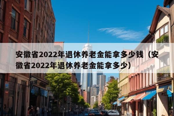 安徽省2022年退休养老金能拿多少钱（安徽省2022年退休养老金能拿多少）