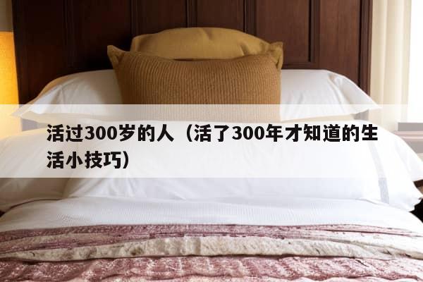 活过300岁的人（活了300年才知道的生活小技巧）