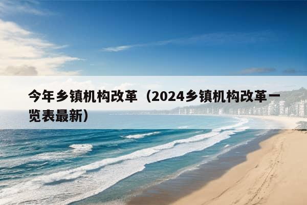 今年乡镇机构改革（2024乡镇机构改革一览表最新）