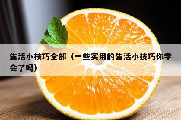 生活小技巧全部（一些实用的生活小技巧你学会了吗）