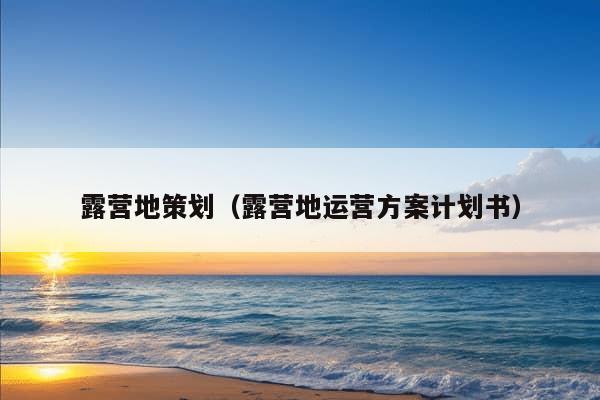 露营地策划（露营地运营方案计划书）