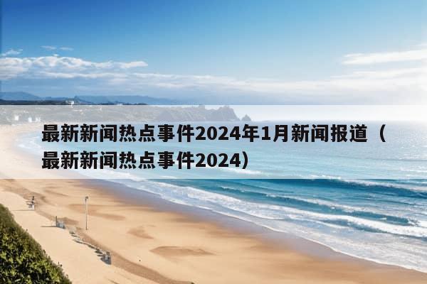 最新新闻热点事件2024年1月新闻报道（最新新闻热点事件2024）