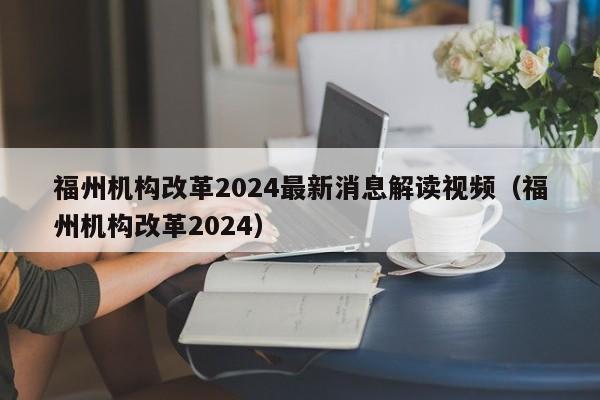 福州机构改革2024最新消息解读视频（福州机构改革2024）