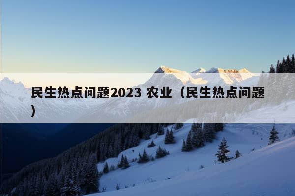 民生热点问题2023 农业（民生热点问题）