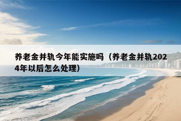 养老金并轨今年能实施吗（养老金并轨2024年以后怎么处理）