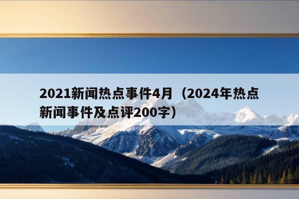 2021新闻热点事件4月（2024年热点新闻事件及点评200字）