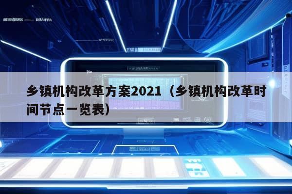 乡镇机构改革方案2021（乡镇机构改革时间节点一览表）