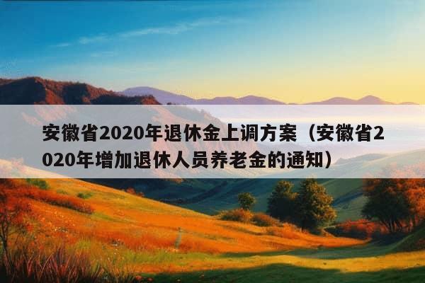 安徽省2020年退休金上调方案（安徽省2020年增加退休人员养老金的通知）