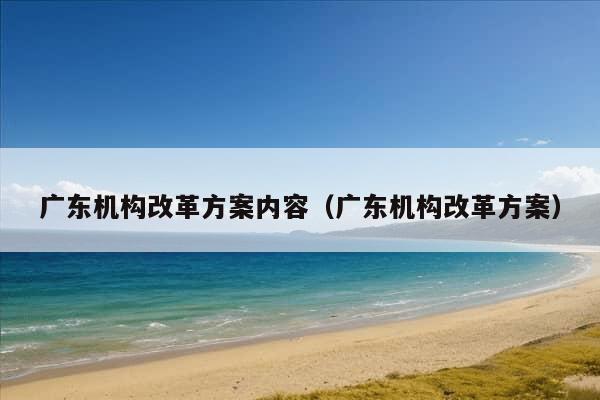 广东机构改革方案内容（广东机构改革方案）