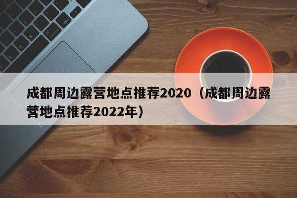 成都周边露营地点推荐2020（成都周边露营地点推荐2022年）