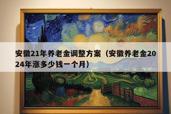 安徽21年养老金调整方案（安徽养老金2024年涨多少钱一个月）