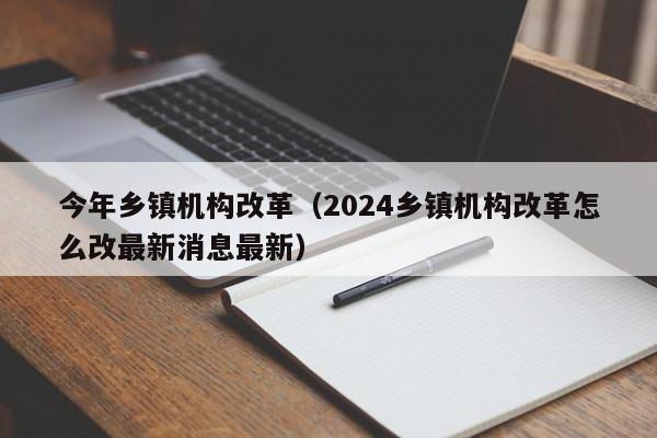 今年乡镇机构改革（2024乡镇机构改革怎么改最新消息最新）