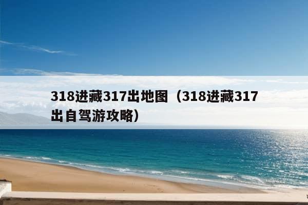 318进藏317出地图（318进藏317出自驾游攻略）