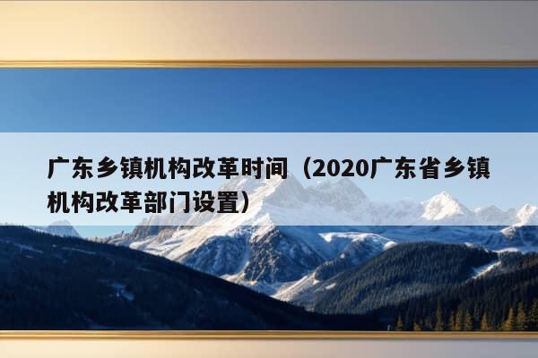 广东乡镇机构改革时间（2020广东省乡镇机构改革部门设置）