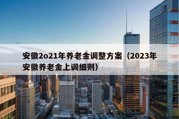 安徽2o21年养老金调整方案（2023年安徽养老金上调细则）