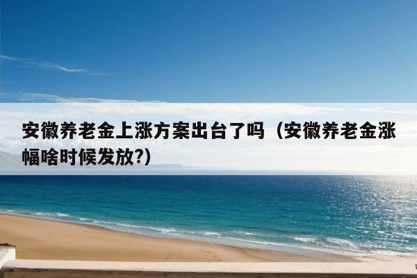 安徽养老金上涨方案出台了吗（安徽养老金涨幅啥时候发放?）