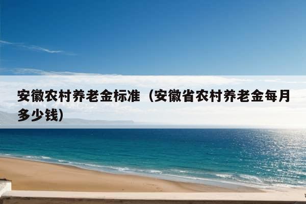 安徽农村养老金标准（安徽省农村养老金每月多少钱）