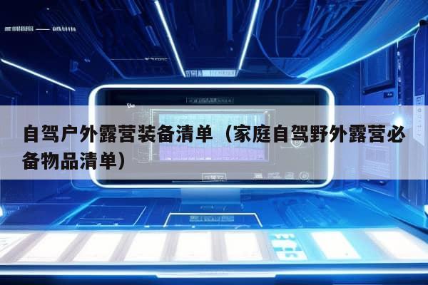 自驾户外露营装备清单（家庭自驾野外露营必备物品清单）