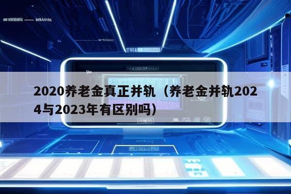 2020养老金真正并轨（养老金并轨2024与2023年有区别吗）