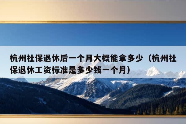 杭州社保退休后一个月大概能拿多少（杭州社保退休工资标准是多少钱一个月）