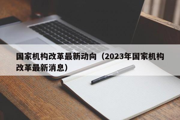 国家机构改革最新动向（2023年国家机构改革最新消息）