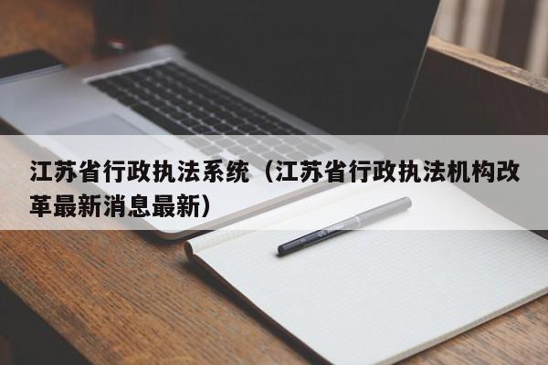 江苏省行政执法系统（江苏省行政执法机构改革最新消息最新）