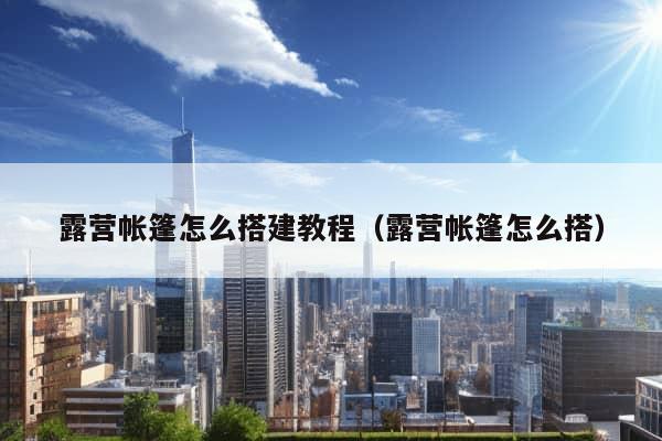 露营帐篷怎么搭建教程（露营帐篷怎么搭）